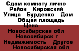 Сдам комнату лично › Район ­ Кировский › Улица ­ Бурденко › Дом ­ 26 › Общая площадь ­ 15 › Цена ­ 5 000 - Новосибирская обл., Новосибирск г. Недвижимость » Другое   . Новосибирская обл.,Новосибирск г.